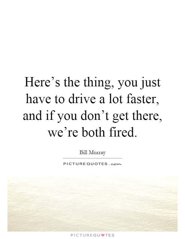 Here's the thing, you just have to drive a lot faster, and if you don't get there, we're both fired Picture Quote #1