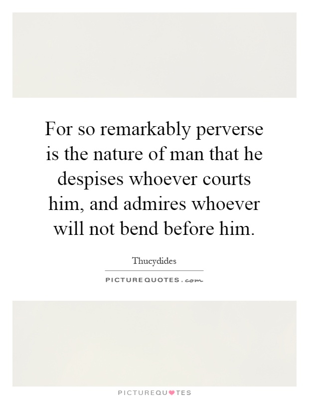 For so remarkably perverse is the nature of man that he despises whoever courts him, and admires whoever will not bend before him Picture Quote #1