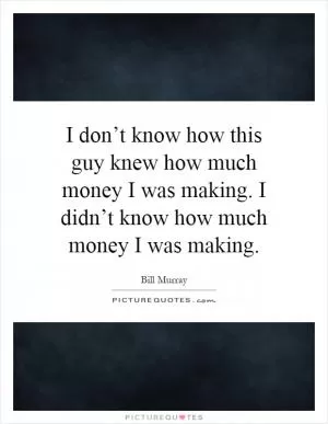 I don’t know how this guy knew how much money I was making. I didn’t know how much money I was making Picture Quote #1