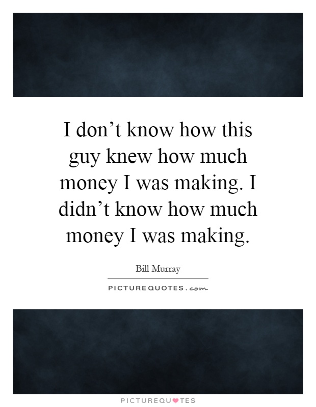 I don't know how this guy knew how much money I was making. I didn't know how much money I was making Picture Quote #1