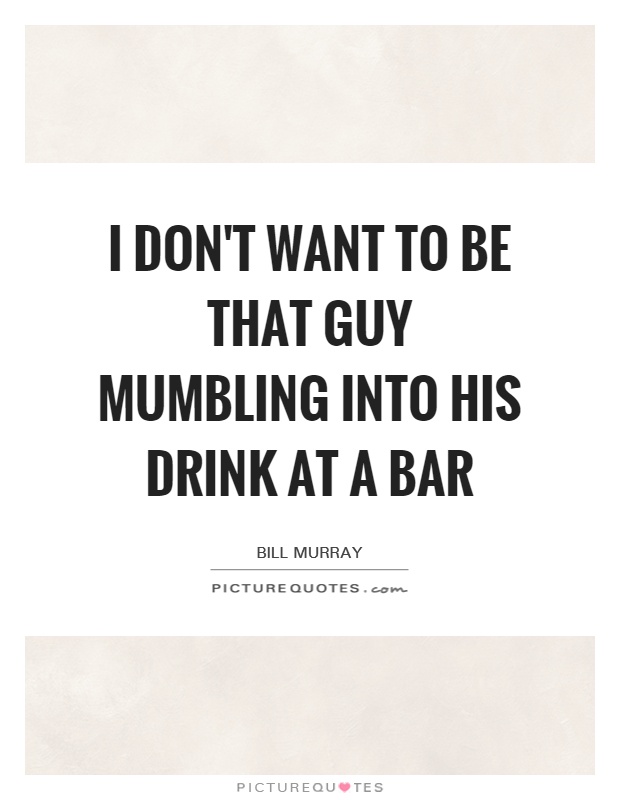 I don't want to be that guy mumbling into his drink at a bar Picture Quote #1