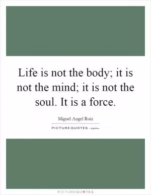 Life is not the body; it is not the mind; it is not the soul. It is a force Picture Quote #1