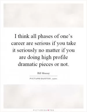 I think all phases of one’s career are serious if you take it seriously no matter if you are doing high profile dramatic pieces or not Picture Quote #1