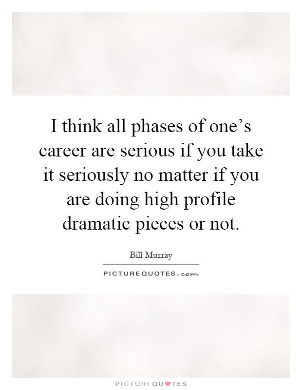 I think all phases of one's career are serious if you take it seriously no matter if you are doing high profile dramatic pieces or not Picture Quote #1