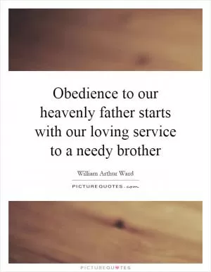 Obedience to our heavenly father starts with our loving service to a needy brother Picture Quote #1