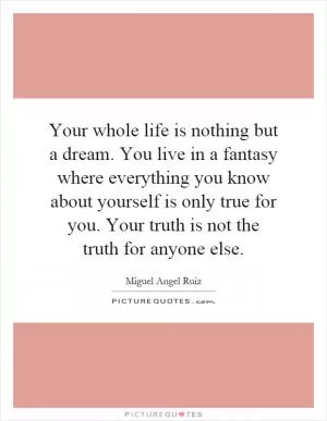 Your whole life is nothing but a dream. You live in a fantasy where everything you know about yourself is only true for you. Your truth is not the truth for anyone else Picture Quote #1