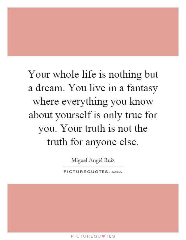 Your whole life is nothing but a dream. You live in a fantasy where everything you know about yourself is only true for you. Your truth is not the truth for anyone else Picture Quote #1