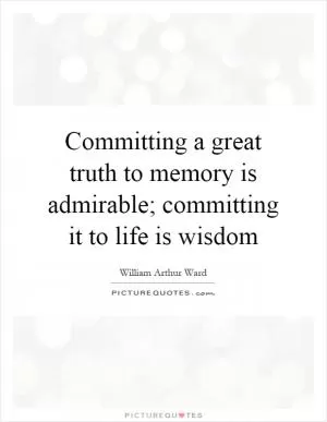 Committing a great truth to memory is admirable; committing it to life is wisdom Picture Quote #1
