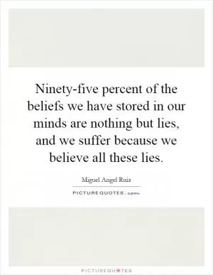 Ninety-five percent of the beliefs we have stored in our minds are nothing but lies, and we suffer because we believe all these lies Picture Quote #1