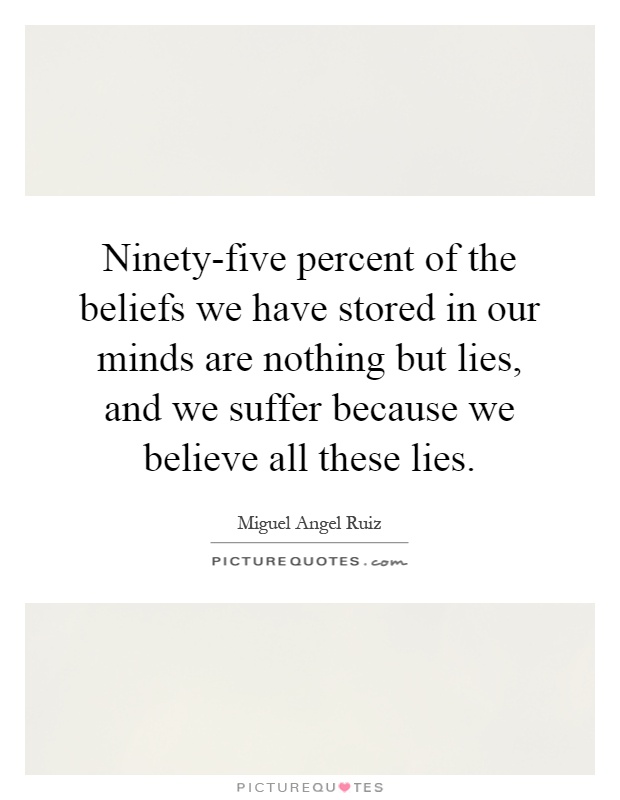 Ninety-five percent of the beliefs we have stored in our minds are nothing but lies, and we suffer because we believe all these lies Picture Quote #1