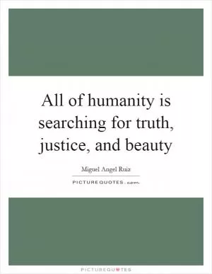 All of humanity is searching for truth, justice, and beauty Picture Quote #1