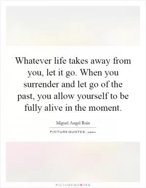 Whatever life takes away from you, let it go. When you surrender and let go of the past, you allow yourself to be fully alive in the moment Picture Quote #1