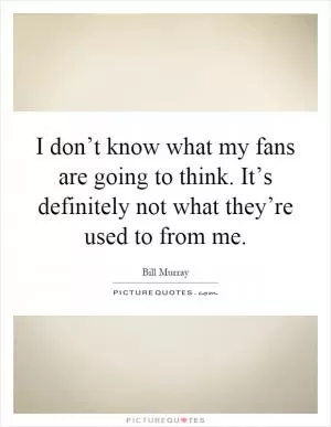 I don’t know what my fans are going to think. It’s definitely not what they’re used to from me Picture Quote #1