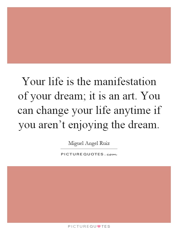 Your life is the manifestation of your dream; it is an art. You can change your life anytime if you aren't enjoying the dream Picture Quote #1