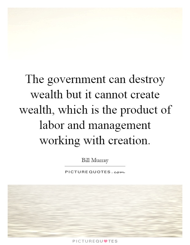 The government can destroy wealth but it cannot create wealth, which is the product of labor and management working with creation Picture Quote #1