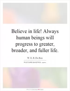 Believe in life! Always human beings will progress to greater, broader, and fuller life Picture Quote #1