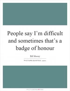 People say I’m difficult and sometimes that’s a badge of honour Picture Quote #1