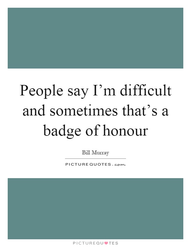 People say I'm difficult and sometimes that's a badge of honour Picture Quote #1
