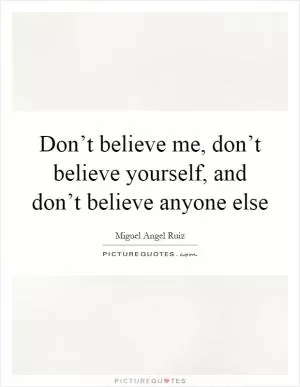 Don’t believe me, don’t believe yourself, and don’t believe anyone else Picture Quote #1