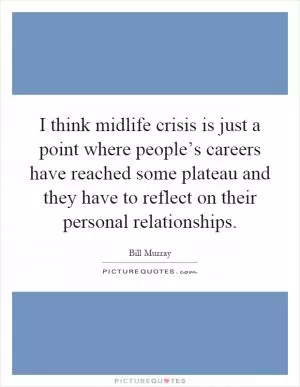 I think midlife crisis is just a point where people’s careers have reached some plateau and they have to reflect on their personal relationships Picture Quote #1