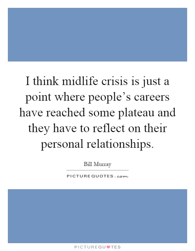 I think midlife crisis is just a point where people's careers have reached some plateau and they have to reflect on their personal relationships Picture Quote #1