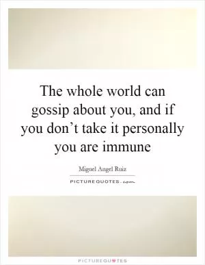The whole world can gossip about you, and if you don’t take it personally you are immune Picture Quote #1