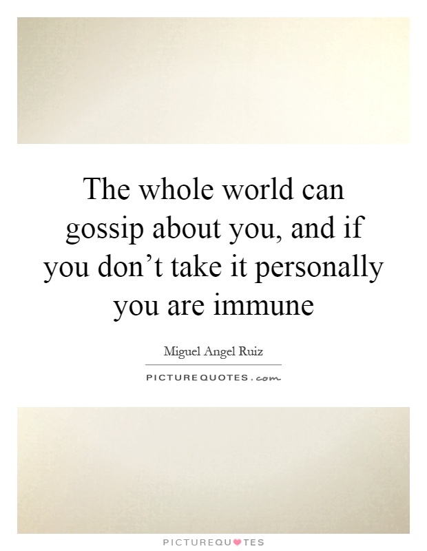 The whole world can gossip about you, and if you don't take it personally you are immune Picture Quote #1