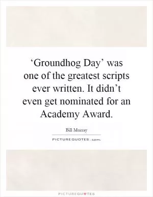 ‘Groundhog Day’ was one of the greatest scripts ever written. It didn’t even get nominated for an Academy Award Picture Quote #1