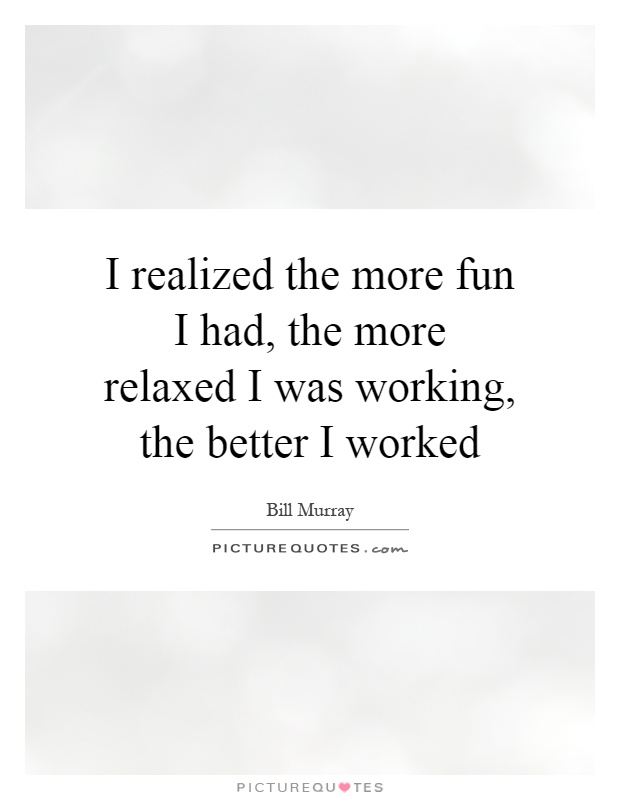 I realized the more fun I had, the more relaxed I was working, the better I worked Picture Quote #1