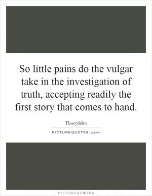 So little pains do the vulgar take in the investigation of truth, accepting readily the first story that comes to hand Picture Quote #1