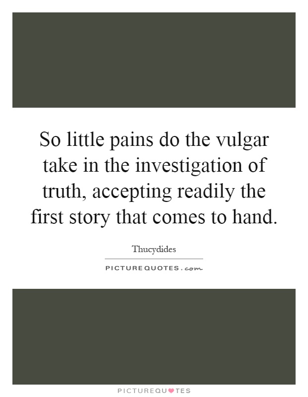 So little pains do the vulgar take in the investigation of truth, accepting readily the first story that comes to hand Picture Quote #1
