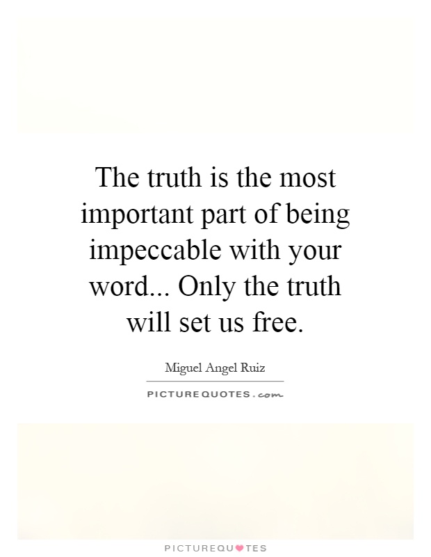 The truth is the most important part of being impeccable with your word... Only the truth will set us free Picture Quote #1