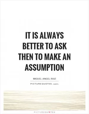 It is always better to ask then to make an assumption Picture Quote #1