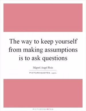The way to keep yourself from making assumptions is to ask questions Picture Quote #1