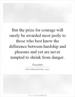But the prize for courage will surely be awarded most justly to those who best know the difference between hardship and pleasure and yet are never tempted to shrink from danger Picture Quote #1