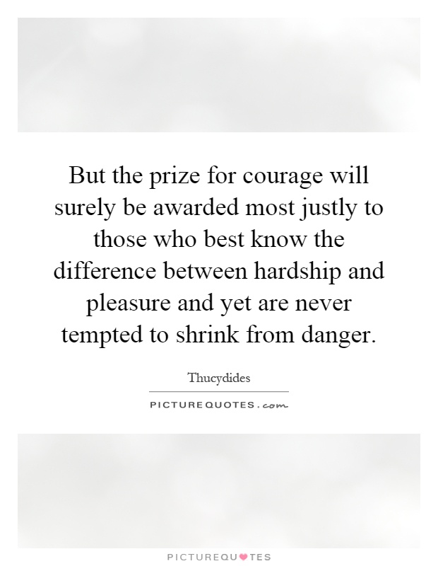 But the prize for courage will surely be awarded most justly to those who best know the difference between hardship and pleasure and yet are never tempted to shrink from danger Picture Quote #1