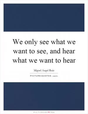 We only see what we want to see, and hear what we want to hear Picture Quote #1