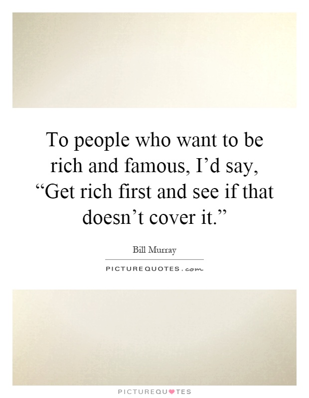 To people who want to be rich and famous, I'd say, “Get rich first and see if that doesn't cover it.” Picture Quote #1