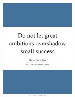 Do not let great ambitions overshadow small success Picture Quote #1