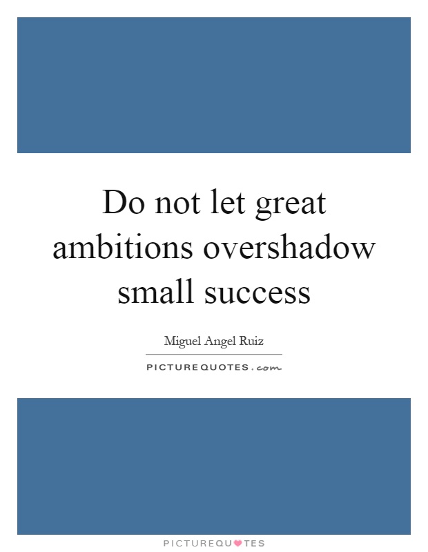 Do not let great ambitions overshadow small success Picture Quote #1