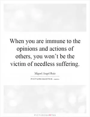 When you are immune to the opinions and actions of others, you won’t be the victim of needless suffering Picture Quote #1