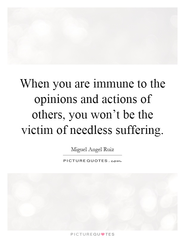 When you are immune to the opinions and actions of others, you won't be the victim of needless suffering Picture Quote #1