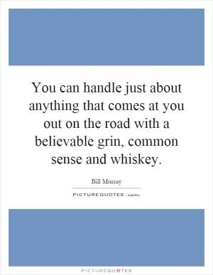 You can handle just about anything that comes at you out on the road with a believable grin, common sense and whiskey Picture Quote #1