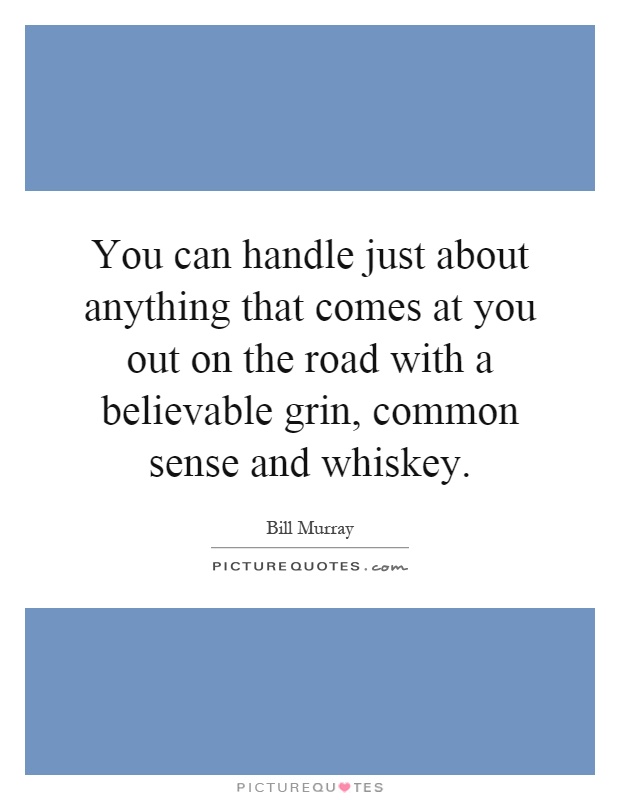 You can handle just about anything that comes at you out on the road with a believable grin, common sense and whiskey Picture Quote #1