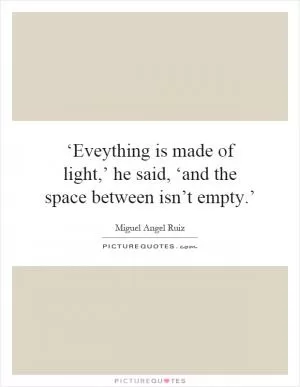 ‘Eveything is made of light,’ he said, ‘and the space between isn’t empty.’ Picture Quote #1
