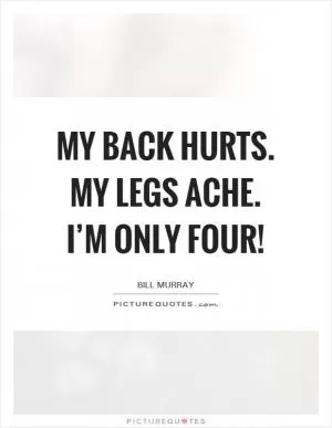 My back hurts. My legs ache. I’m only four! Picture Quote #1