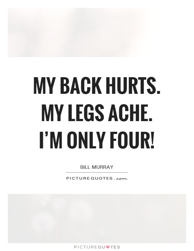 My back hurts. My legs ache. I'm only four! Picture Quote #1