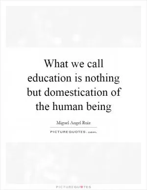 What we call education is nothing but domestication of the human being Picture Quote #1