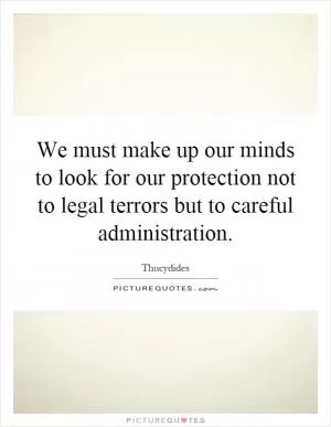 We must make up our minds to look for our protection not to legal terrors but to careful administration Picture Quote #1