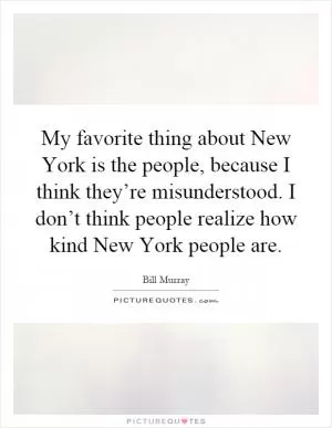 My favorite thing about New York is the people, because I think they’re misunderstood. I don’t think people realize how kind New York people are Picture Quote #1